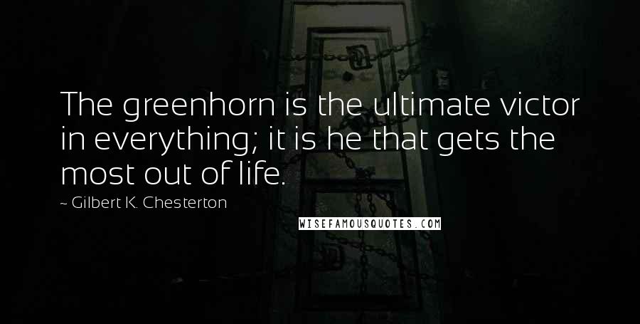 Gilbert K. Chesterton Quotes: The greenhorn is the ultimate victor in everything; it is he that gets the most out of life.