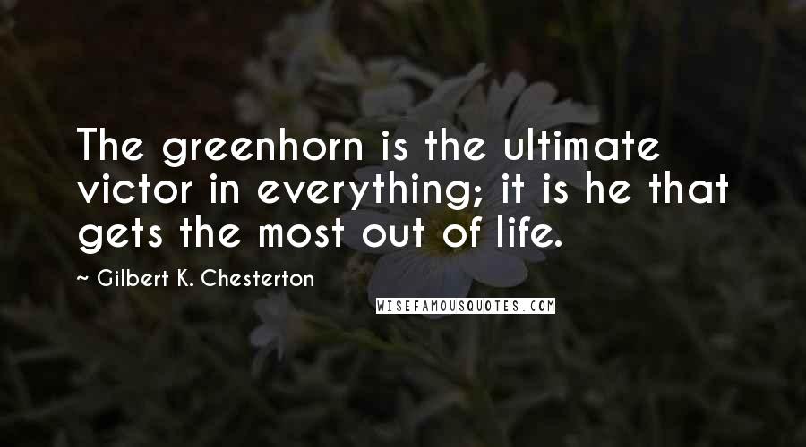 Gilbert K. Chesterton Quotes: The greenhorn is the ultimate victor in everything; it is he that gets the most out of life.