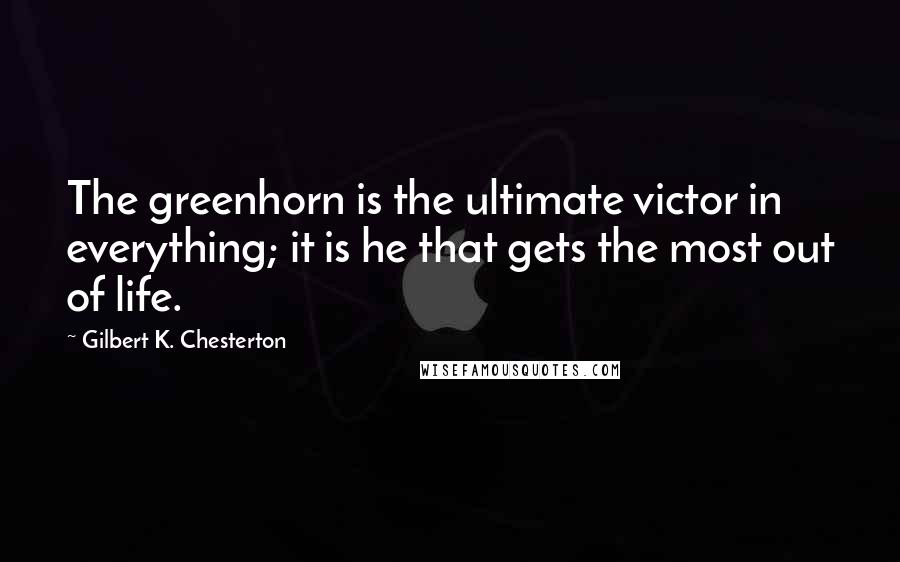 Gilbert K. Chesterton Quotes: The greenhorn is the ultimate victor in everything; it is he that gets the most out of life.