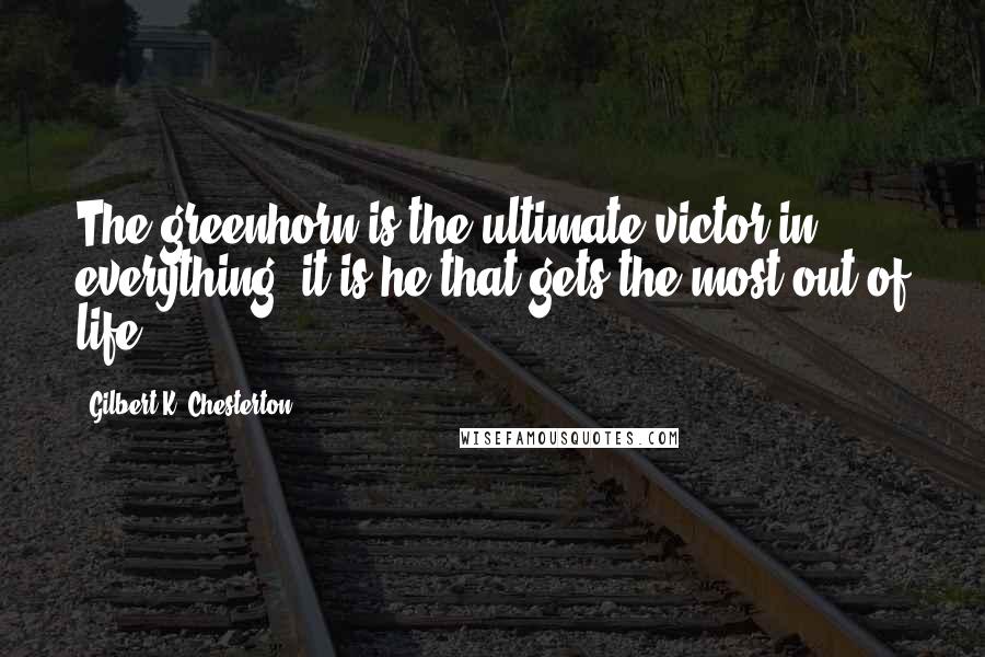 Gilbert K. Chesterton Quotes: The greenhorn is the ultimate victor in everything; it is he that gets the most out of life.