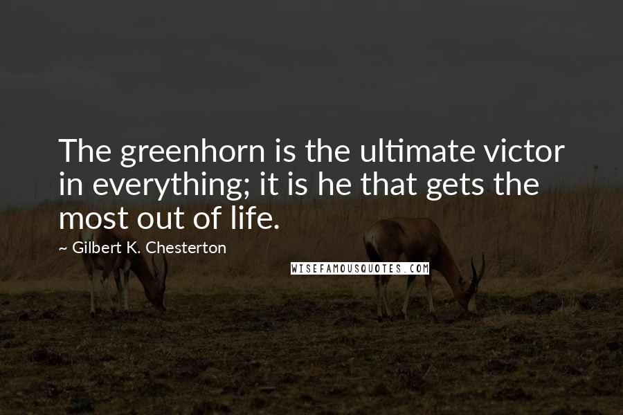 Gilbert K. Chesterton Quotes: The greenhorn is the ultimate victor in everything; it is he that gets the most out of life.