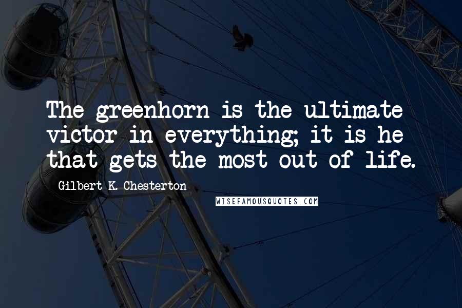 Gilbert K. Chesterton Quotes: The greenhorn is the ultimate victor in everything; it is he that gets the most out of life.