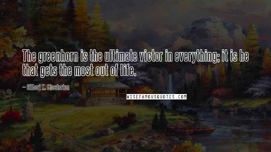 Gilbert K. Chesterton Quotes: The greenhorn is the ultimate victor in everything; it is he that gets the most out of life.