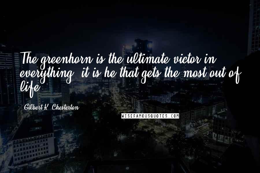 Gilbert K. Chesterton Quotes: The greenhorn is the ultimate victor in everything; it is he that gets the most out of life.