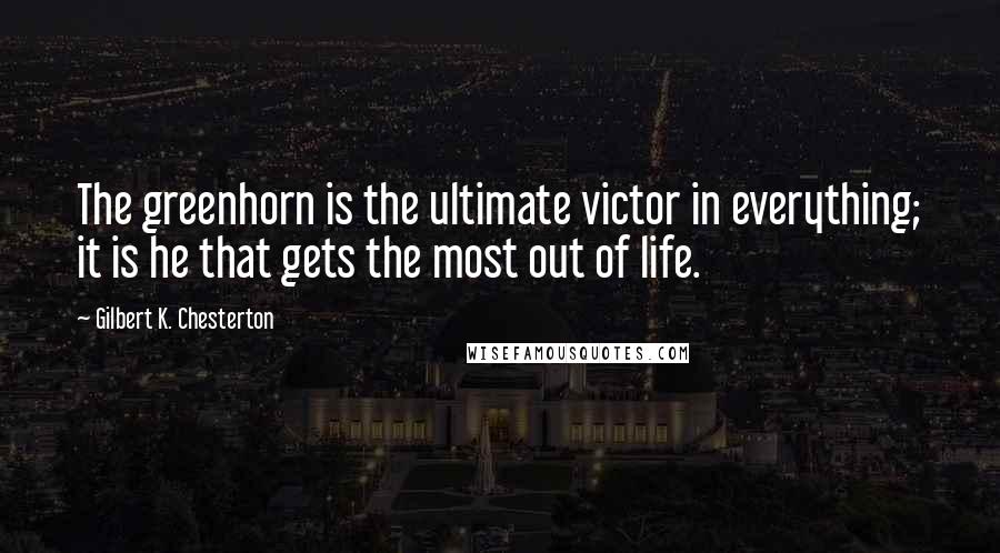 Gilbert K. Chesterton Quotes: The greenhorn is the ultimate victor in everything; it is he that gets the most out of life.