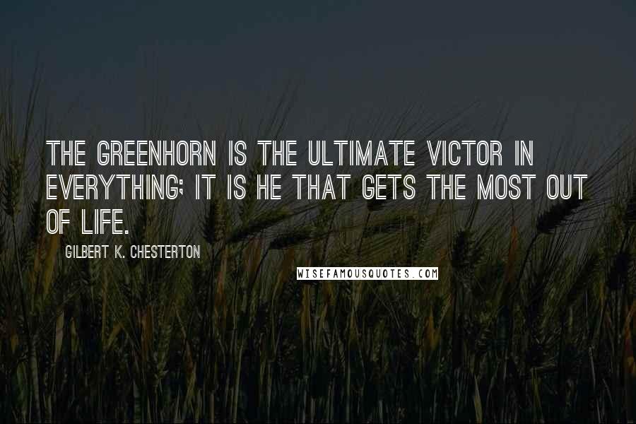 Gilbert K. Chesterton Quotes: The greenhorn is the ultimate victor in everything; it is he that gets the most out of life.