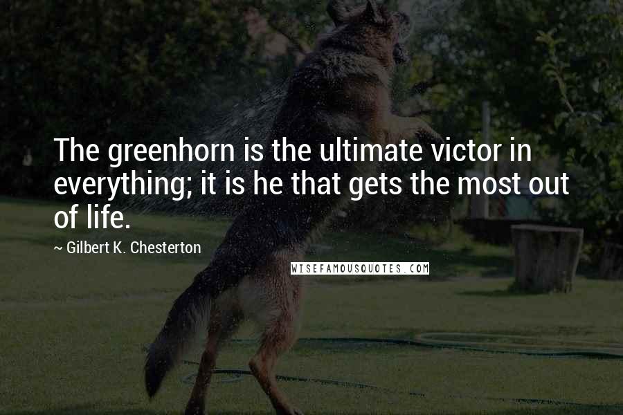 Gilbert K. Chesterton Quotes: The greenhorn is the ultimate victor in everything; it is he that gets the most out of life.