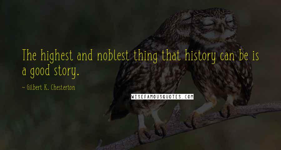 Gilbert K. Chesterton Quotes: The highest and noblest thing that history can be is a good story.