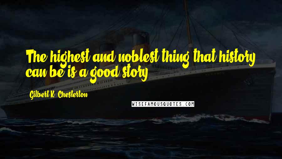 Gilbert K. Chesterton Quotes: The highest and noblest thing that history can be is a good story.