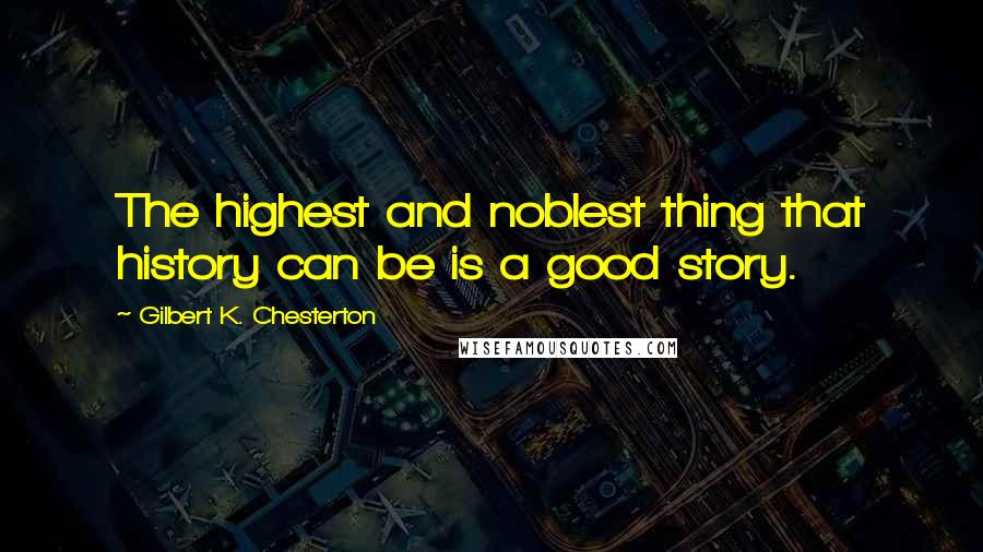 Gilbert K. Chesterton Quotes: The highest and noblest thing that history can be is a good story.