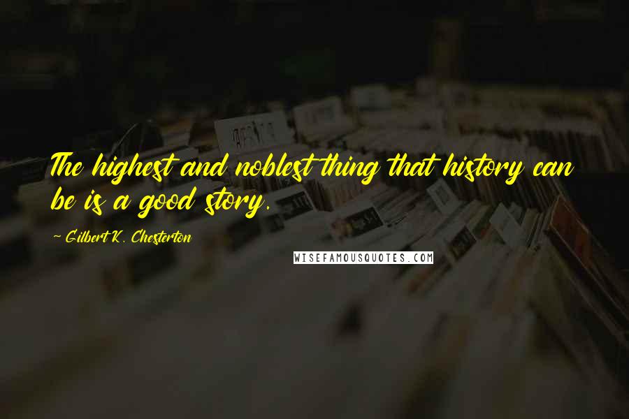 Gilbert K. Chesterton Quotes: The highest and noblest thing that history can be is a good story.