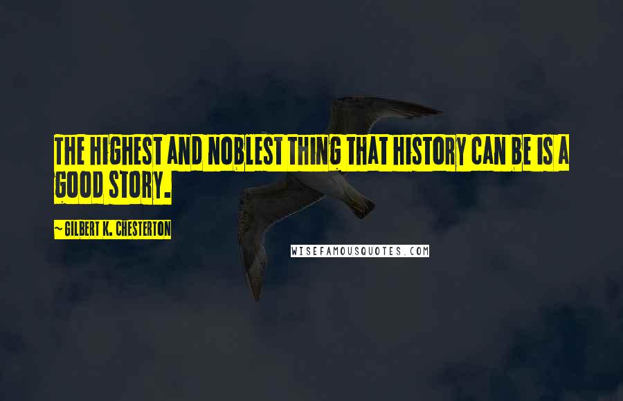 Gilbert K. Chesterton Quotes: The highest and noblest thing that history can be is a good story.