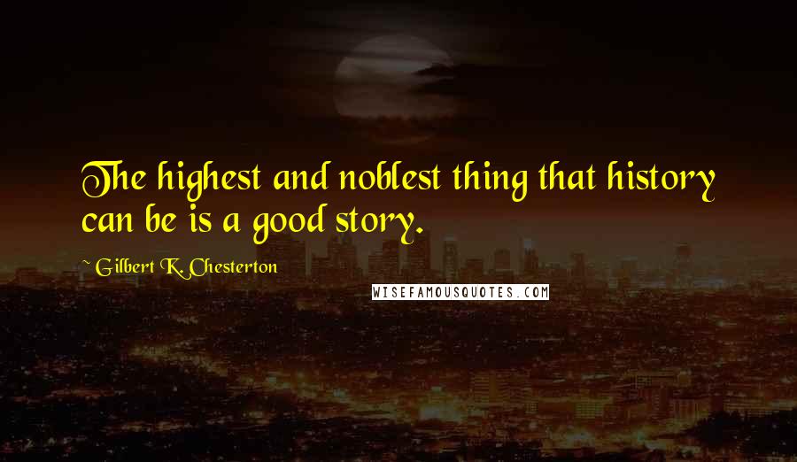 Gilbert K. Chesterton Quotes: The highest and noblest thing that history can be is a good story.