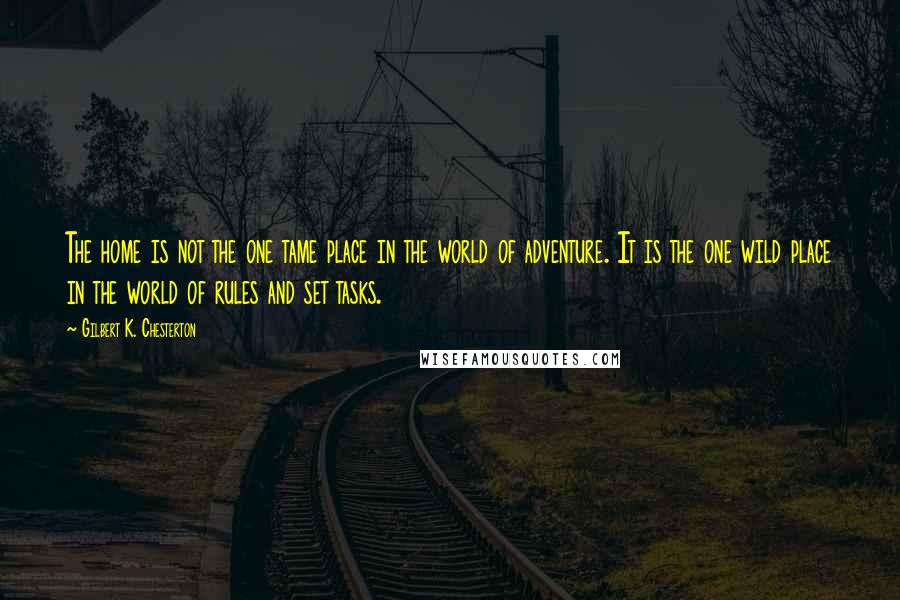 Gilbert K. Chesterton Quotes: The home is not the one tame place in the world of adventure. It is the one wild place in the world of rules and set tasks.