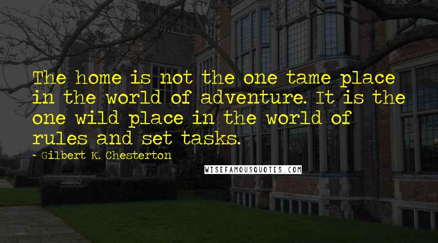 Gilbert K. Chesterton Quotes: The home is not the one tame place in the world of adventure. It is the one wild place in the world of rules and set tasks.