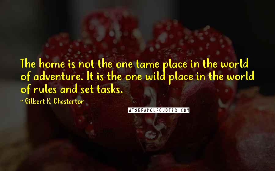 Gilbert K. Chesterton Quotes: The home is not the one tame place in the world of adventure. It is the one wild place in the world of rules and set tasks.