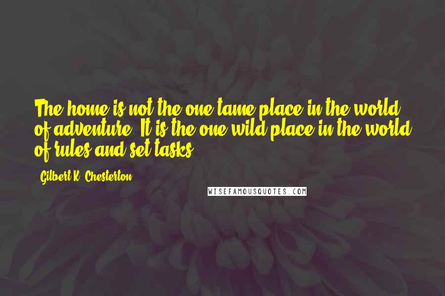 Gilbert K. Chesterton Quotes: The home is not the one tame place in the world of adventure. It is the one wild place in the world of rules and set tasks.