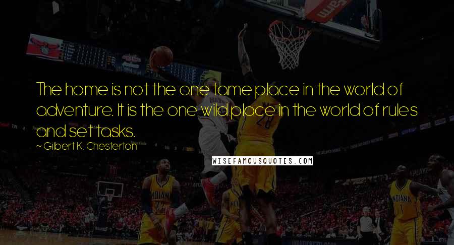 Gilbert K. Chesterton Quotes: The home is not the one tame place in the world of adventure. It is the one wild place in the world of rules and set tasks.