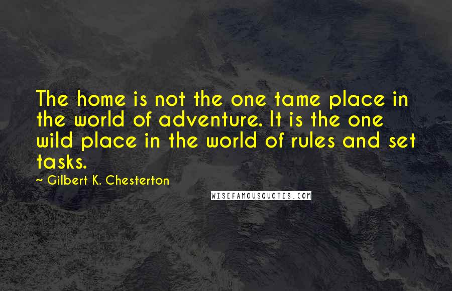 Gilbert K. Chesterton Quotes: The home is not the one tame place in the world of adventure. It is the one wild place in the world of rules and set tasks.