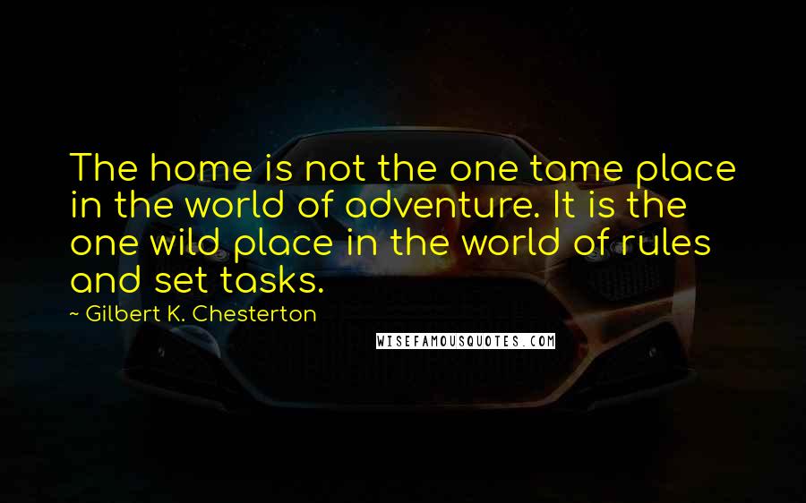 Gilbert K. Chesterton Quotes: The home is not the one tame place in the world of adventure. It is the one wild place in the world of rules and set tasks.