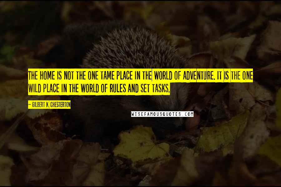 Gilbert K. Chesterton Quotes: The home is not the one tame place in the world of adventure. It is the one wild place in the world of rules and set tasks.