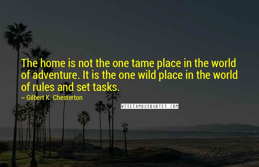 Gilbert K. Chesterton Quotes: The home is not the one tame place in the world of adventure. It is the one wild place in the world of rules and set tasks.