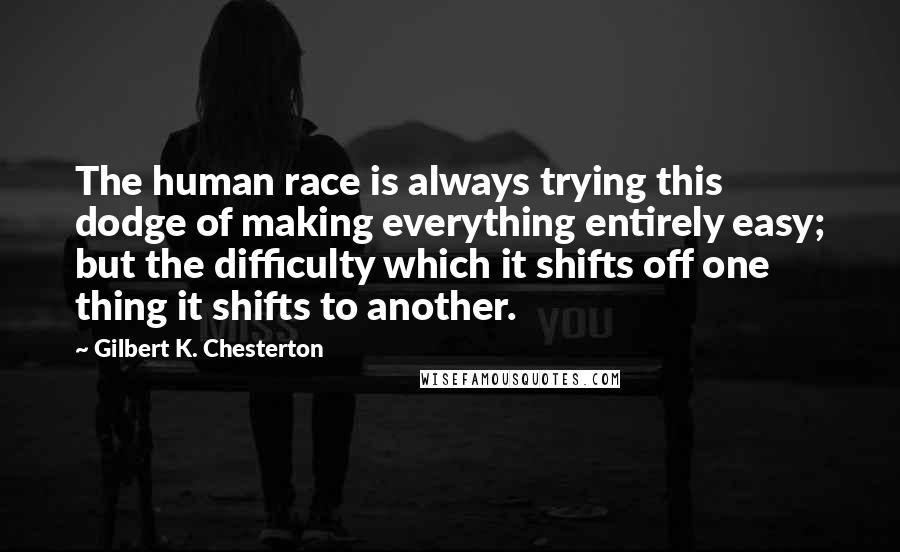 Gilbert K. Chesterton Quotes: The human race is always trying this dodge of making everything entirely easy; but the difficulty which it shifts off one thing it shifts to another.