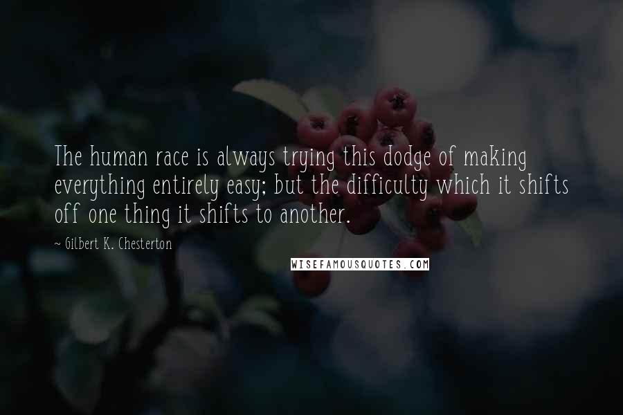 Gilbert K. Chesterton Quotes: The human race is always trying this dodge of making everything entirely easy; but the difficulty which it shifts off one thing it shifts to another.