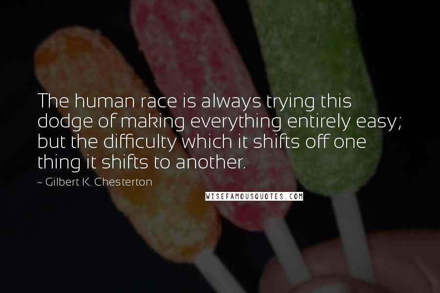 Gilbert K. Chesterton Quotes: The human race is always trying this dodge of making everything entirely easy; but the difficulty which it shifts off one thing it shifts to another.