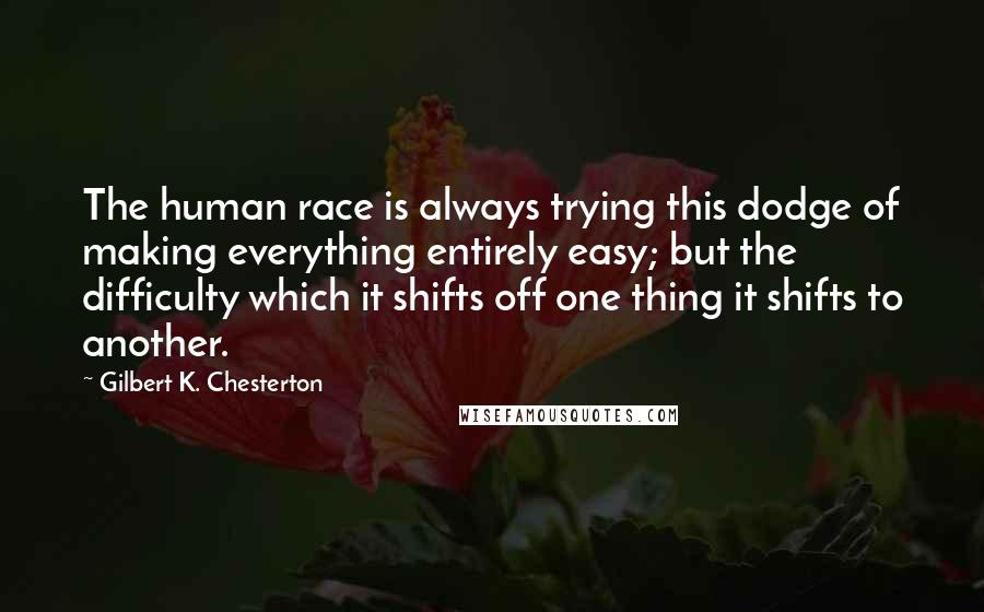 Gilbert K. Chesterton Quotes: The human race is always trying this dodge of making everything entirely easy; but the difficulty which it shifts off one thing it shifts to another.