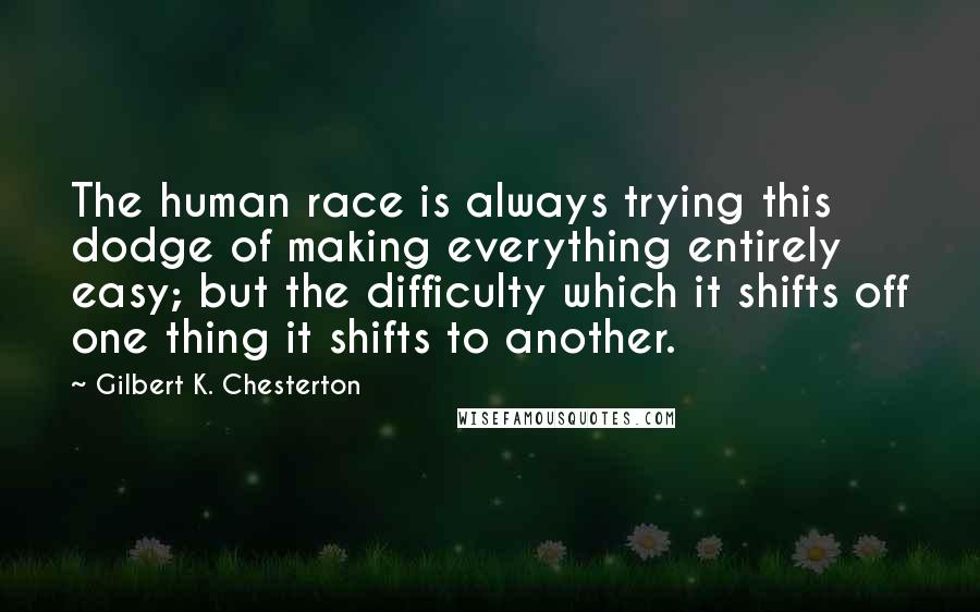 Gilbert K. Chesterton Quotes: The human race is always trying this dodge of making everything entirely easy; but the difficulty which it shifts off one thing it shifts to another.