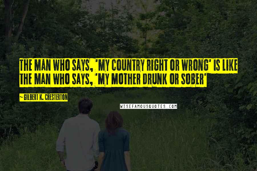 Gilbert K. Chesterton Quotes: The man who says, 'my country right or wrong' is like the man who says, 'my mother drunk or sober'
