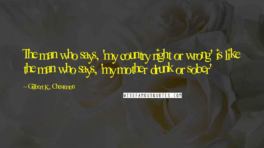 Gilbert K. Chesterton Quotes: The man who says, 'my country right or wrong' is like the man who says, 'my mother drunk or sober'