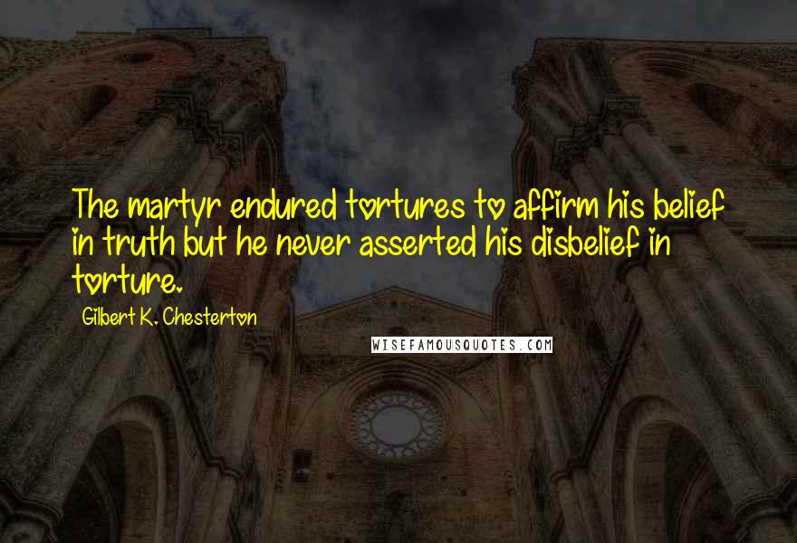 Gilbert K. Chesterton Quotes: The martyr endured tortures to affirm his belief in truth but he never asserted his disbelief in torture.