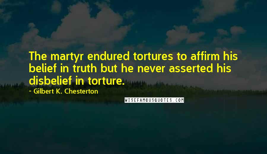 Gilbert K. Chesterton Quotes: The martyr endured tortures to affirm his belief in truth but he never asserted his disbelief in torture.