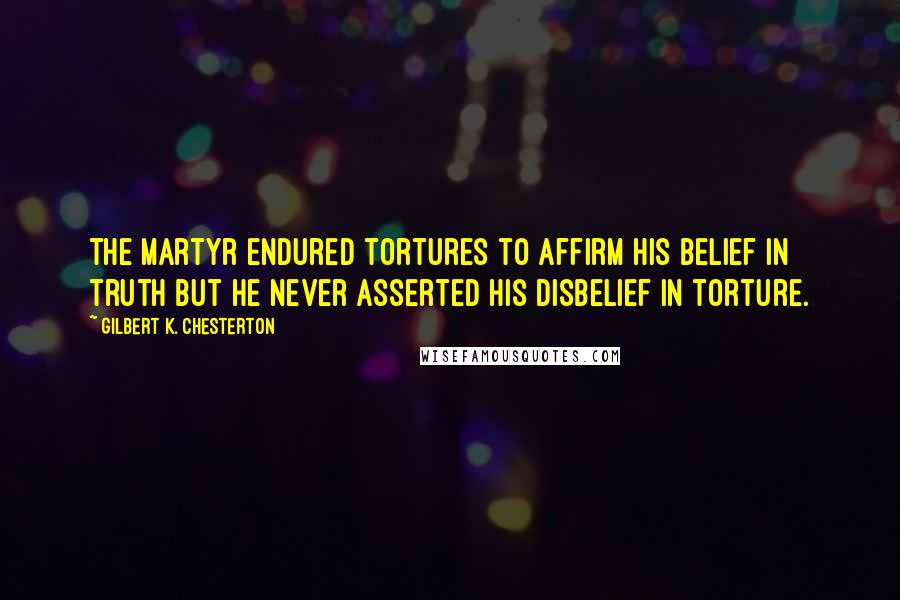 Gilbert K. Chesterton Quotes: The martyr endured tortures to affirm his belief in truth but he never asserted his disbelief in torture.