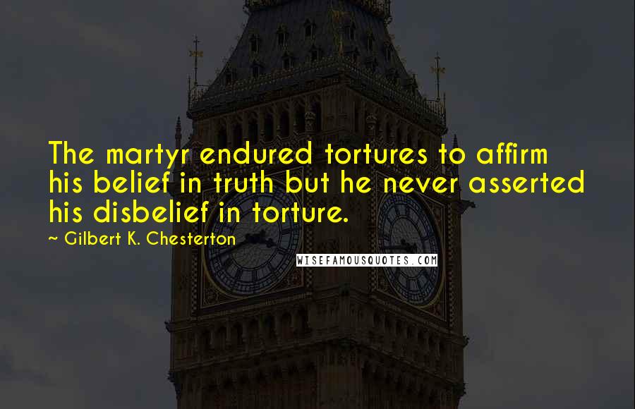 Gilbert K. Chesterton Quotes: The martyr endured tortures to affirm his belief in truth but he never asserted his disbelief in torture.