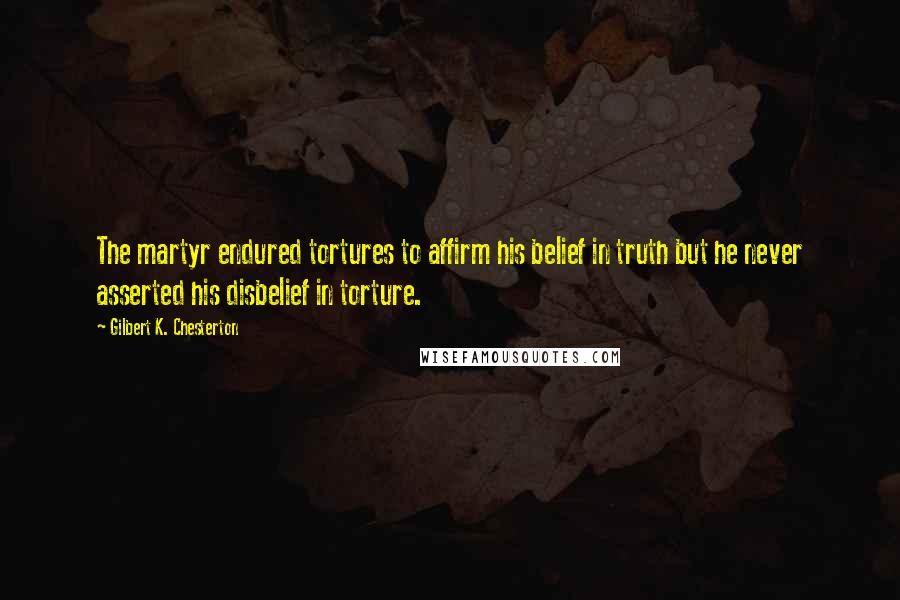 Gilbert K. Chesterton Quotes: The martyr endured tortures to affirm his belief in truth but he never asserted his disbelief in torture.