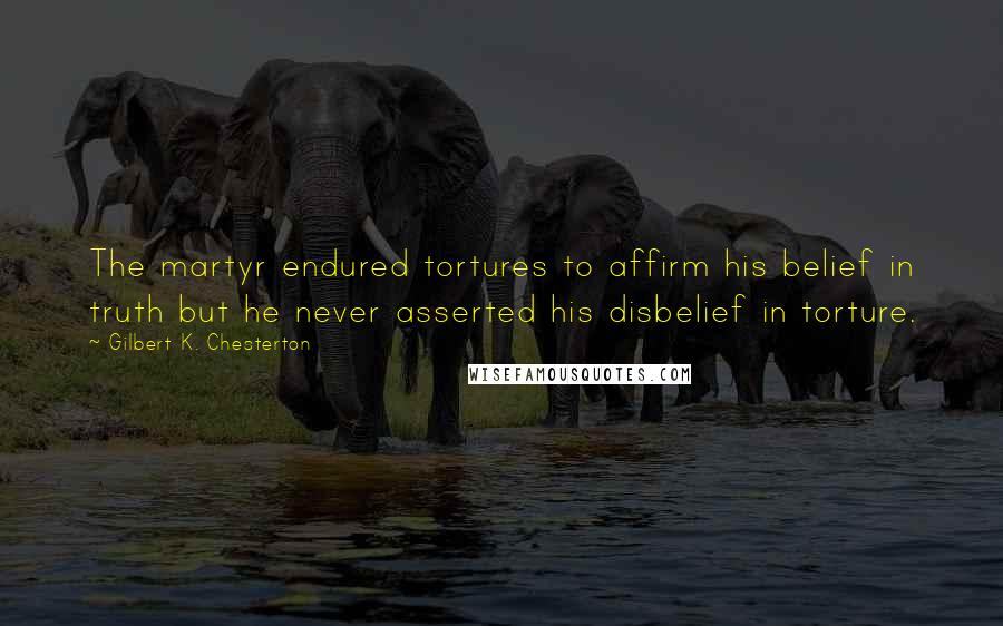 Gilbert K. Chesterton Quotes: The martyr endured tortures to affirm his belief in truth but he never asserted his disbelief in torture.