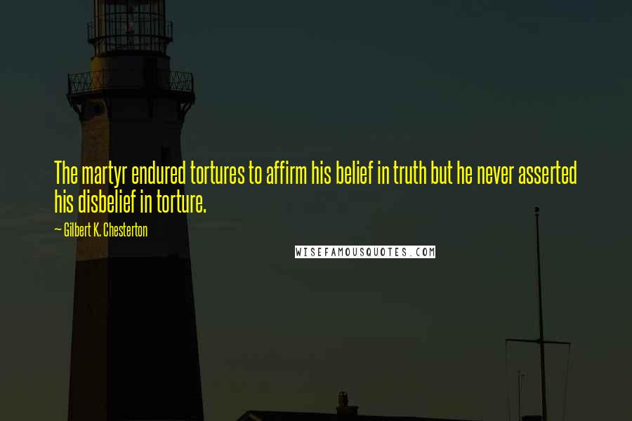 Gilbert K. Chesterton Quotes: The martyr endured tortures to affirm his belief in truth but he never asserted his disbelief in torture.