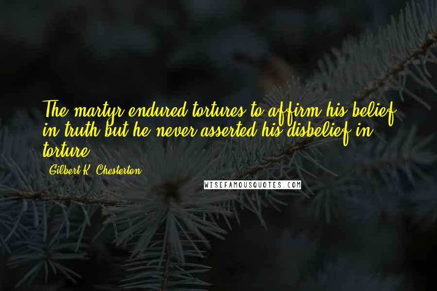 Gilbert K. Chesterton Quotes: The martyr endured tortures to affirm his belief in truth but he never asserted his disbelief in torture.