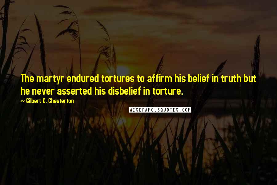 Gilbert K. Chesterton Quotes: The martyr endured tortures to affirm his belief in truth but he never asserted his disbelief in torture.
