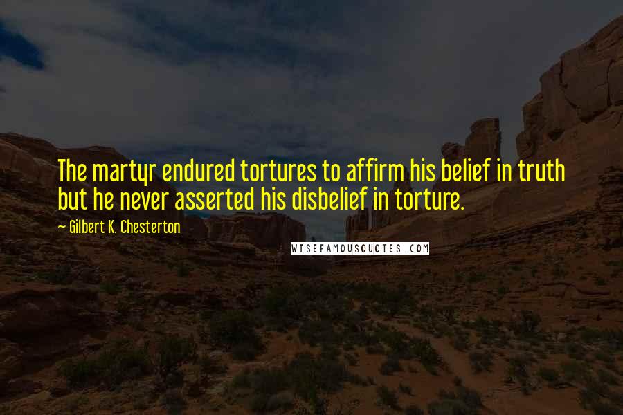 Gilbert K. Chesterton Quotes: The martyr endured tortures to affirm his belief in truth but he never asserted his disbelief in torture.