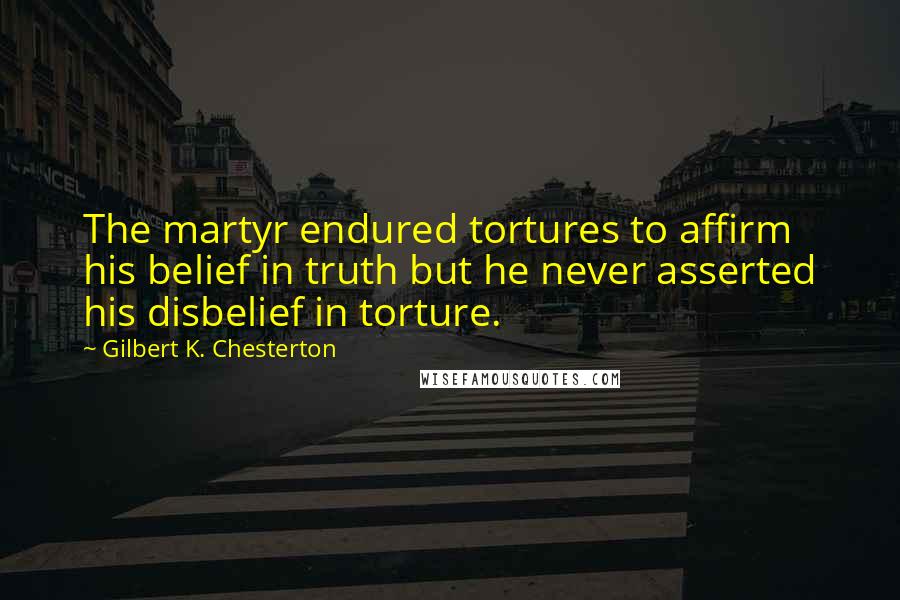 Gilbert K. Chesterton Quotes: The martyr endured tortures to affirm his belief in truth but he never asserted his disbelief in torture.