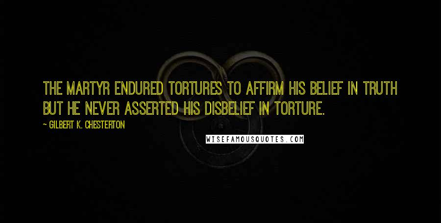 Gilbert K. Chesterton Quotes: The martyr endured tortures to affirm his belief in truth but he never asserted his disbelief in torture.