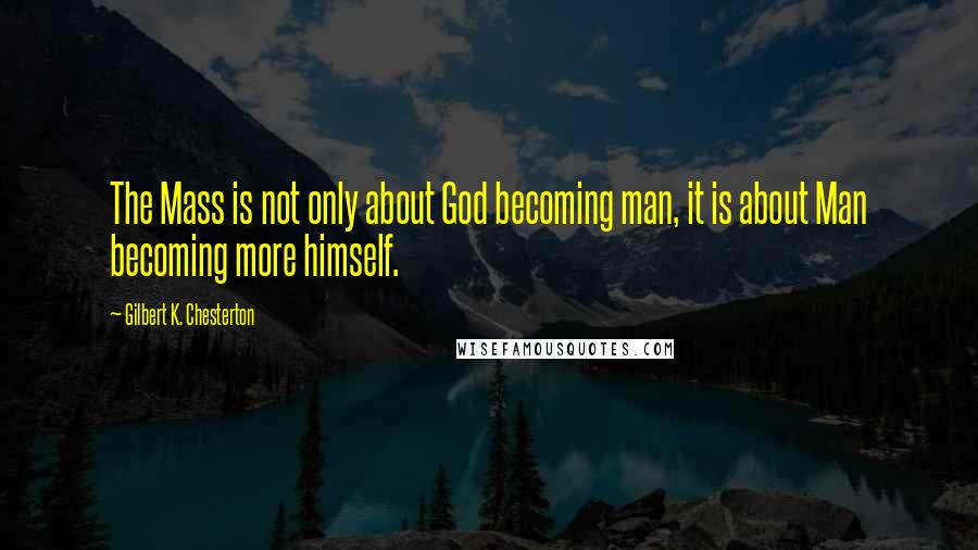 Gilbert K. Chesterton Quotes: The Mass is not only about God becoming man, it is about Man becoming more himself.