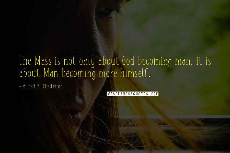 Gilbert K. Chesterton Quotes: The Mass is not only about God becoming man, it is about Man becoming more himself.