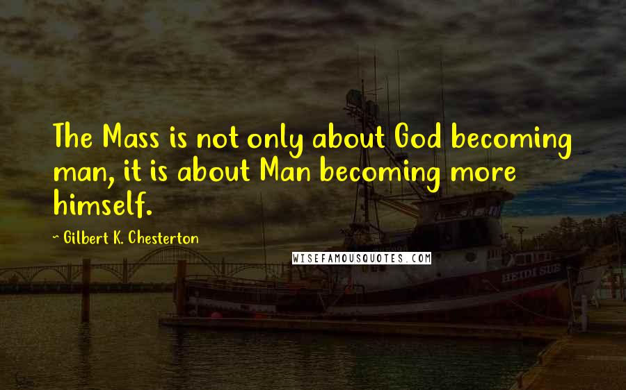 Gilbert K. Chesterton Quotes: The Mass is not only about God becoming man, it is about Man becoming more himself.