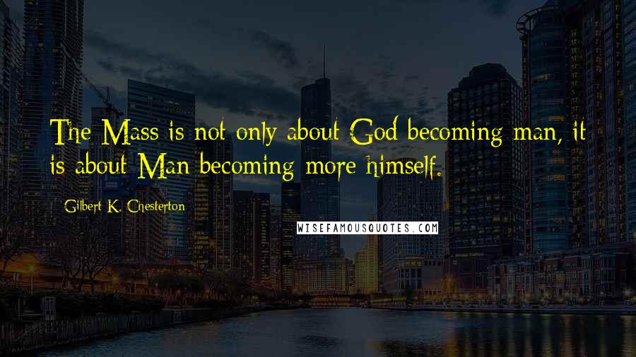 Gilbert K. Chesterton Quotes: The Mass is not only about God becoming man, it is about Man becoming more himself.