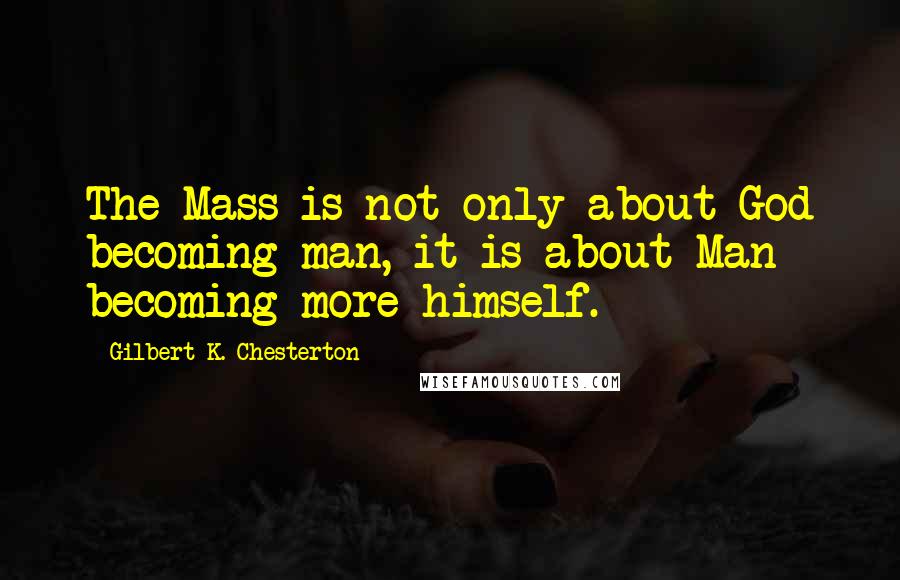 Gilbert K. Chesterton Quotes: The Mass is not only about God becoming man, it is about Man becoming more himself.